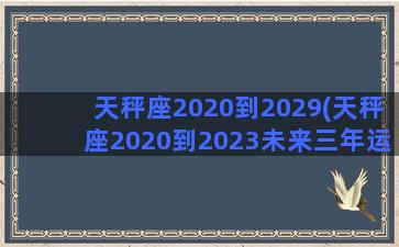 天秤座2020到2029(天秤座2020到2023未来三年运势)