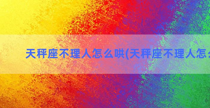 天秤座不理人怎么哄(天秤座不理人怎么解决)