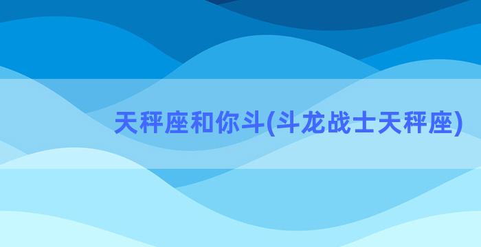 天秤座和你斗(斗龙战士天秤座)