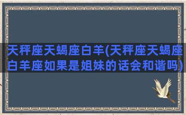 天秤座天蝎座白羊(天秤座天蝎座白羊座如果是姐妹的话会和谐吗)