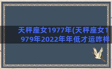 天秤座女1977年(天秤座女1979年2022年年低才运咋样)