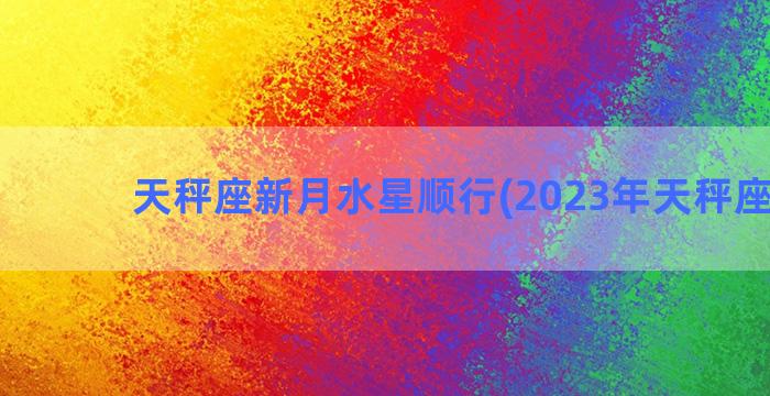 天秤座新月水星顺行(2023年天秤座新月)