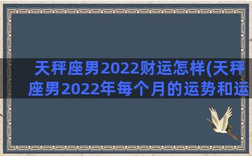 天秤座男2022财运怎样(天秤座男2022年每个月的运势和运程)