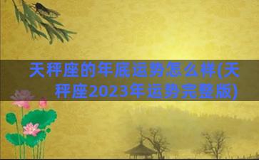 天秤座的年底运势怎么样(天秤座2023年运势完整版)