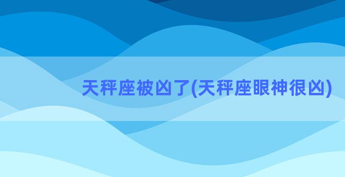 天秤座被凶了(天秤座眼神很凶)