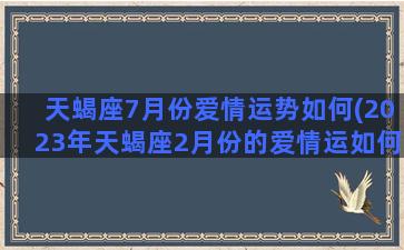 天蝎座7月份爱情运势如何(2023年天蝎座2月份的爱情运如何)