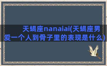 天蝎座nanaiai(天蝎座男爱一个人到骨子里的表现是什么)