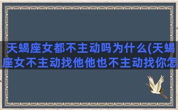 天蝎座女都不主动吗为什么(天蝎座女不主动找他他也不主动找你怎么办)