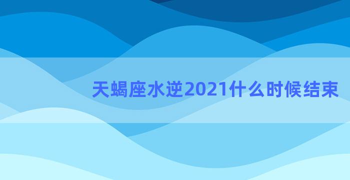 天蝎座水逆2021什么时候结束