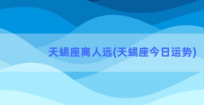 天蝎座离人远(天蝎座今日运势)