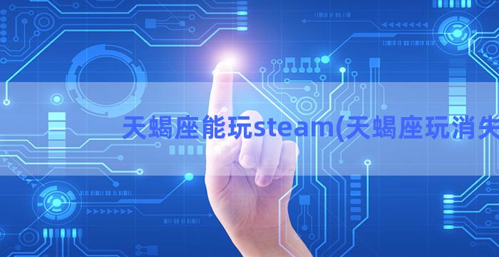 天蝎座能玩steam(天蝎座玩消失)