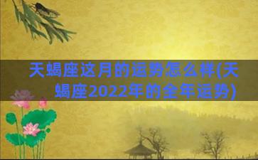 天蝎座这月的运势怎么样(天蝎座2022年的全年运势)