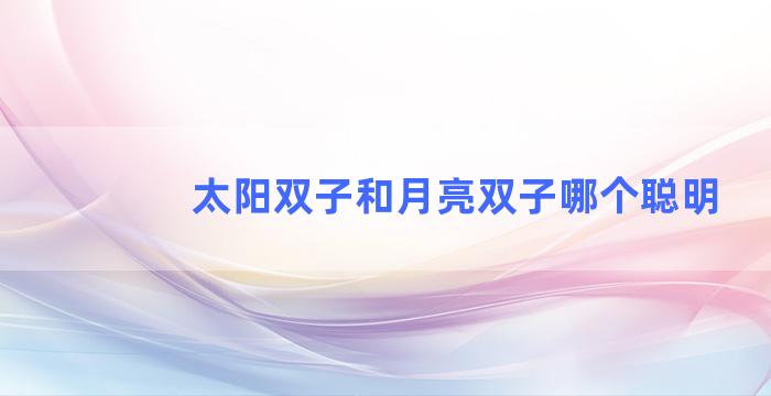 太阳双子和月亮双子哪个聪明