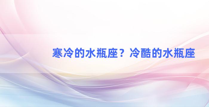 寒冷的水瓶座？冷酷的水瓶座