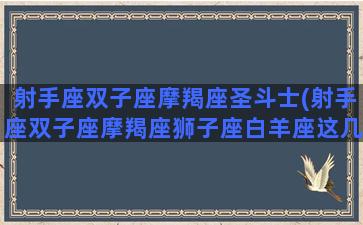 射手座双子座摩羯座圣斗士(射手座双子座摩羯座狮子座白羊座这几个)