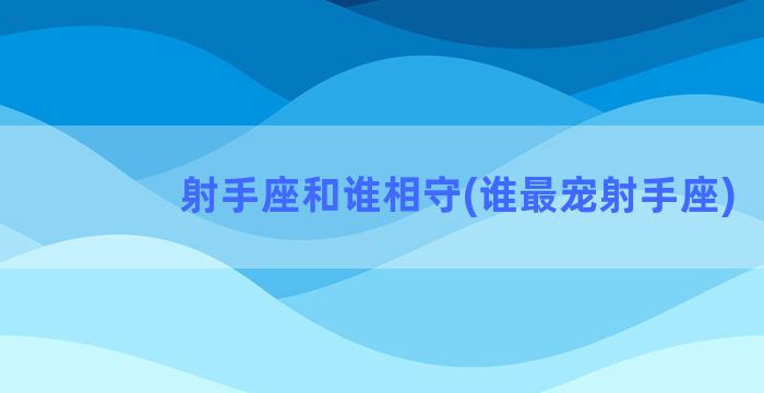 射手座和谁相守(谁最宠射手座)