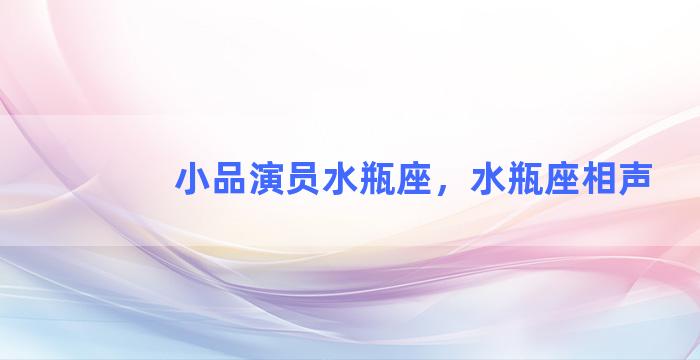 小品演员水瓶座，水瓶座相声