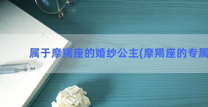 属于摩羯座的婚纱公主(摩羯座的专属婚纱)