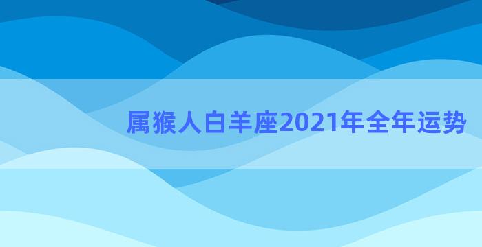 属猴人白羊座2021年全年运势