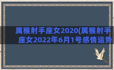 属猴射手座女2020(属猴射手座女2022年6月1号感情运势)