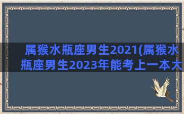 属猴水瓶座男生2021(属猴水瓶座男生2023年能考上一本大学)