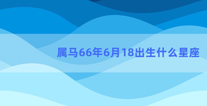 属马66年6月18出生什么星座