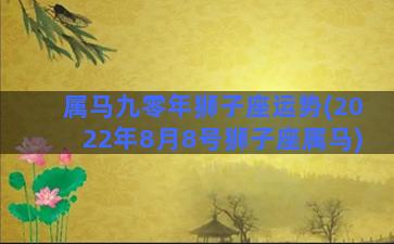 属马九零年狮子座运势(2022年8月8号狮子座属马)