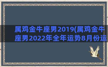 属鸡金牛座男2019(属鸡金牛座男2022年全年运势8月份运势)