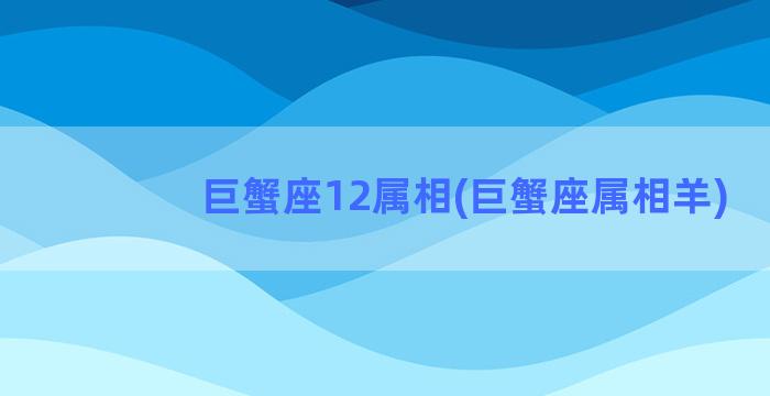 巨蟹座12属相(巨蟹座属相羊)