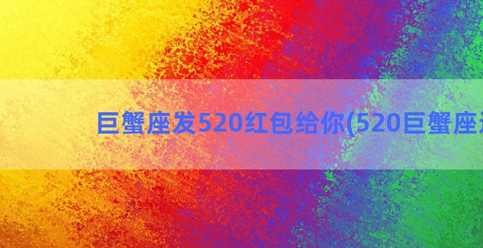 巨蟹座发520红包给你(520巨蟹座运势)