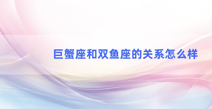 巨蟹座和双鱼座的关系怎么样