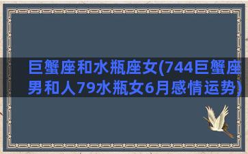 巨蟹座和水瓶座女(744巨蟹座男和人79水瓶女6月感情运势)