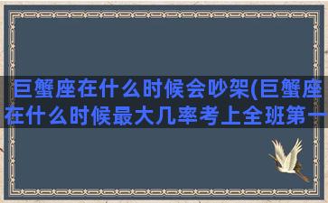 巨蟹座在什么时候会吵架(巨蟹座在什么时候最大几率考上全班第一)