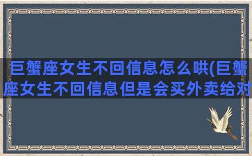 巨蟹座女生不回信息怎么哄(巨蟹座女生不回信息但是会买外卖给对方证明什么)