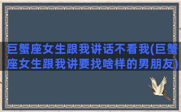 巨蟹座女生跟我讲话不看我(巨蟹座女生跟我讲要找啥样的男朋友)