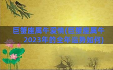 巨蟹座属牛爱情(巨蟹座属牛2023年的全年运势如何)