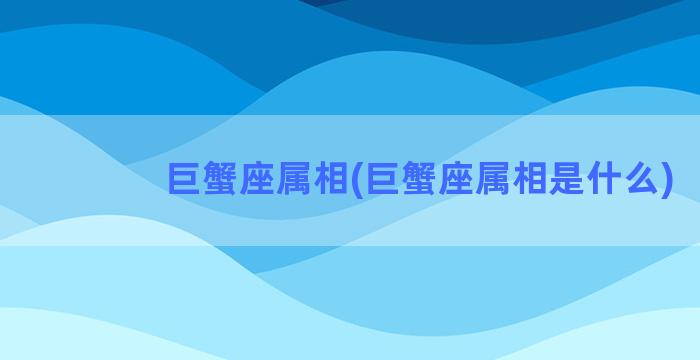 巨蟹座属相(巨蟹座属相是什么)