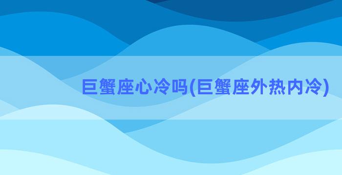 巨蟹座心冷吗(巨蟹座外热内冷)