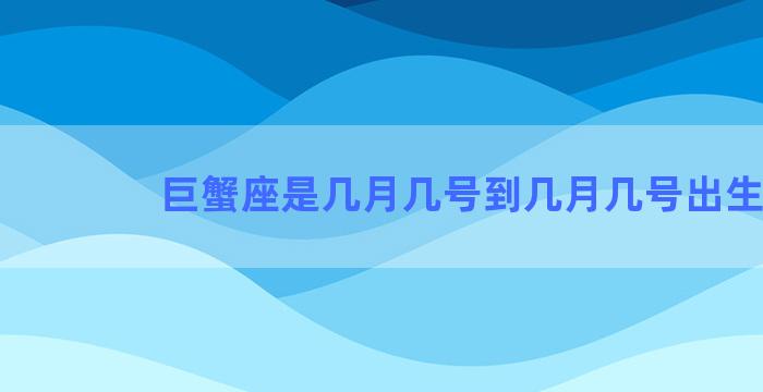 巨蟹座是几月几号到几月几号出生