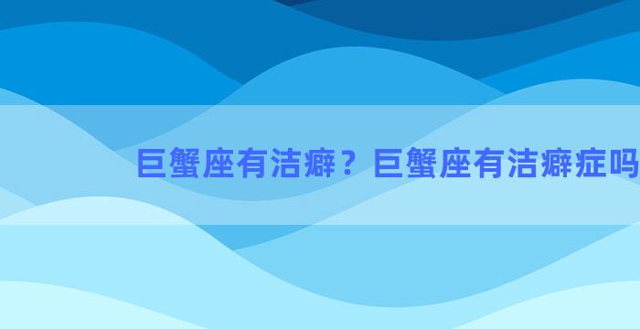 巨蟹座有洁癖？巨蟹座有洁癖症吗