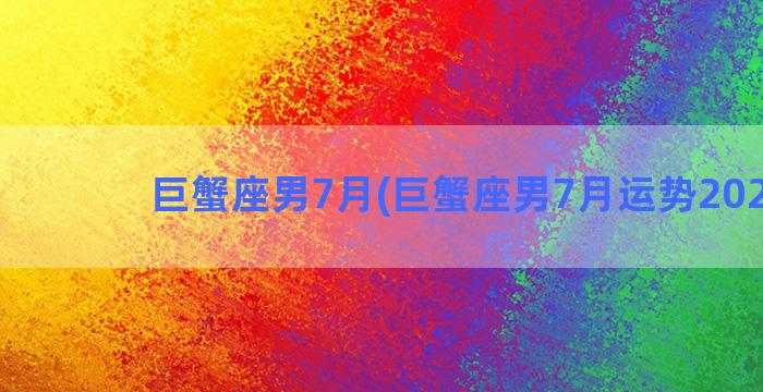 巨蟹座男7月(巨蟹座男7月运势2021年)