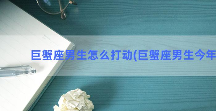 巨蟹座男生怎么打动(巨蟹座男生今年运势)