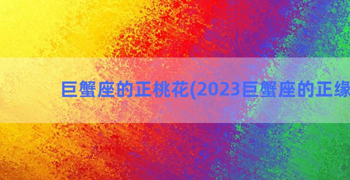 巨蟹座的正桃花(2023巨蟹座的正缘桃花)