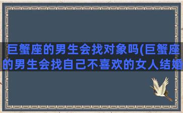 巨蟹座的男生会找对象吗(巨蟹座的男生会找自己不喜欢的女人结婚吗)