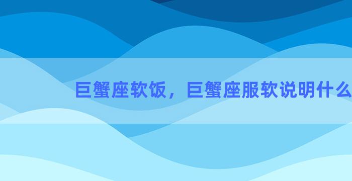 巨蟹座软饭，巨蟹座服软说明什么