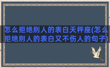 怎么拒绝别人的表白天秤座(怎么拒绝别人的表白又不伤人的句子)