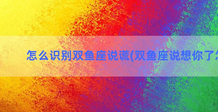 怎么识别双鱼座说谎(双鱼座说想你了怎么回)