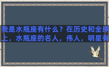 我是水瓶座有什么？在历史和全球上，水瓶座的名人，伟人，明星有哪些