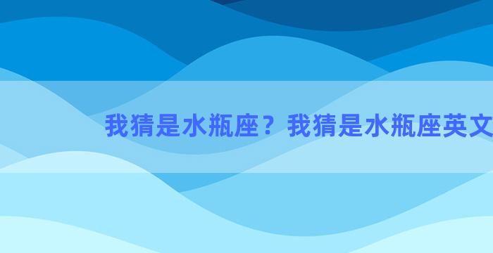 我猜是水瓶座？我猜是水瓶座英文