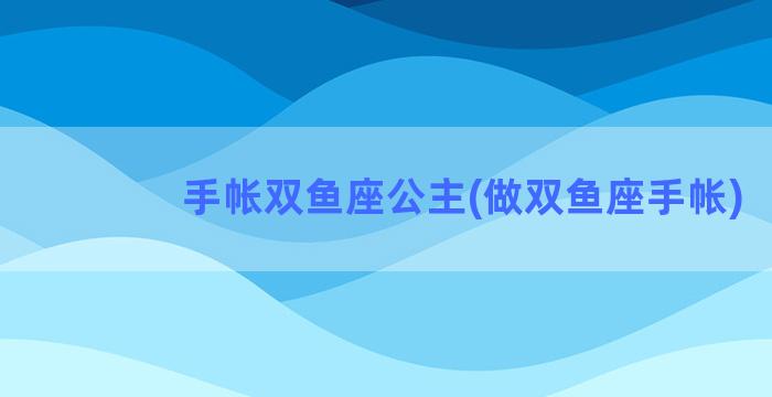 手帐双鱼座公主(做双鱼座手帐)